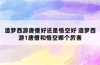 造梦西游唐僧好还是悟空好 造梦西游1唐僧和悟空哪个厉害